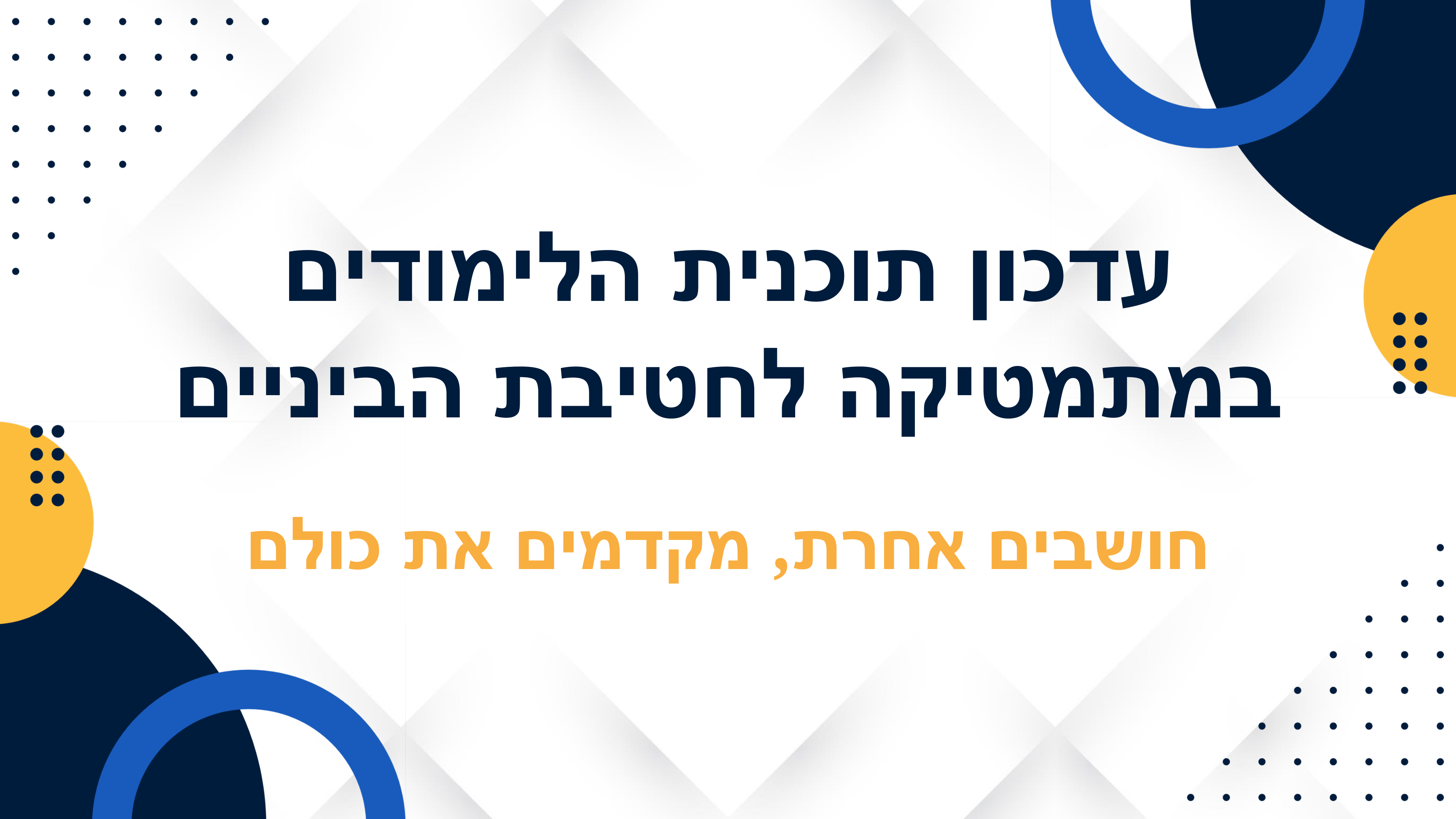 שקופית פתיחה עם כותרת המצגת: עדכון תוכנית הלימודים במתמטיקה לחטיבת הביניים, ותת-כותרת: חושבים אחרת, מקדמים את כולם.